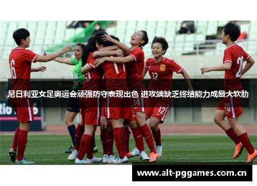尼日利亚女足奥运会顽强防守表现出色 进攻端缺乏终结能力成最大软肋