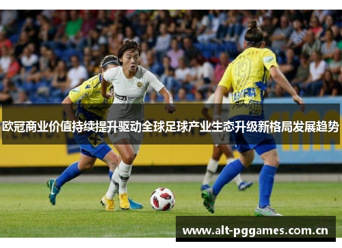 欧冠商业价值持续提升驱动全球足球产业生态升级新格局发展趋势